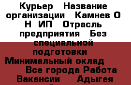 Курьер › Название организации ­ Камнев О.Н, ИП › Отрасль предприятия ­ Без специальной подготовки › Минимальный оклад ­ 30 000 - Все города Работа » Вакансии   . Адыгея респ.,Адыгейск г.